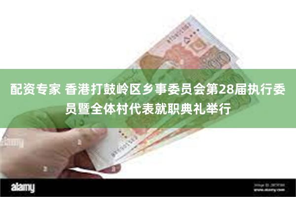 配资专家 香港打鼓岭区乡事委员会第28届执行委员暨全体村代表就职典礼举行