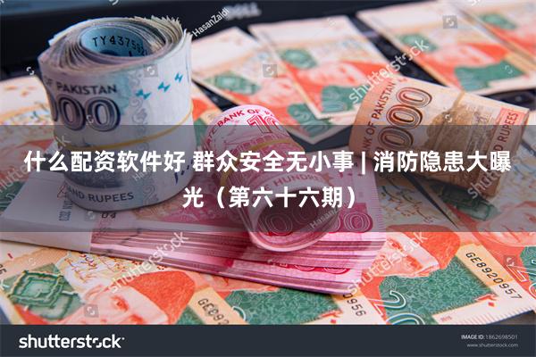 什么配资软件好 群众安全无小事 | 消防隐患大曝光（第六十六期）