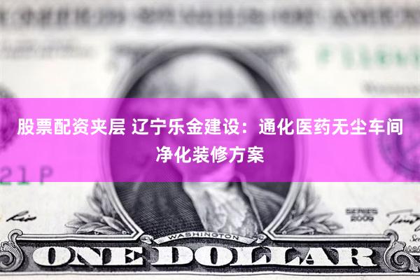 股票配资夹层 辽宁乐金建设：通化医药无尘车间净化装修方案