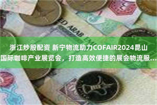 浙江炒股配资 新宁物流助力COFAIR2024昆山国际咖啡产业展览会，打造高效便捷的展会物流服...