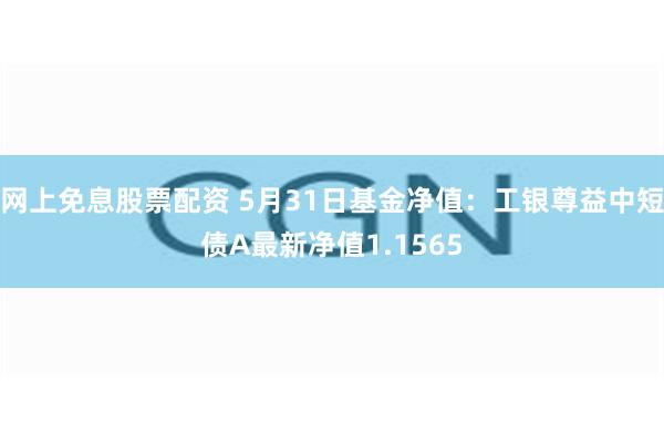 网上免息股票配资 5月31日基金净值：工银尊益中短债A最新净值1.1565