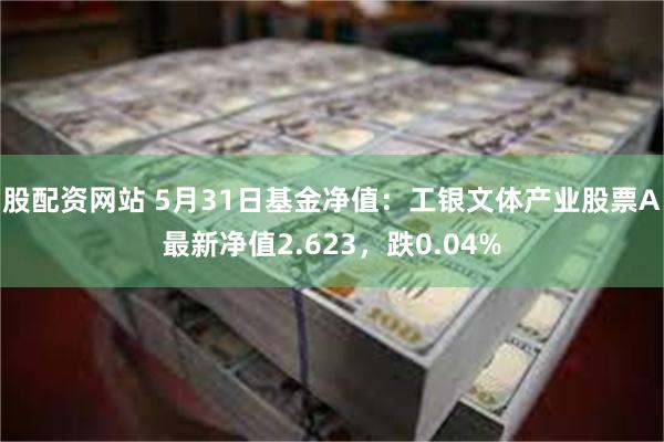 股配资网站 5月31日基金净值：工银文体产业股票A最新净值2.623，跌0.04%