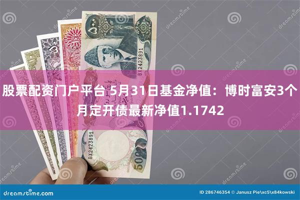 股票配资门户平台 5月31日基金净值：博时富安3个月定开债最新净值1.1742