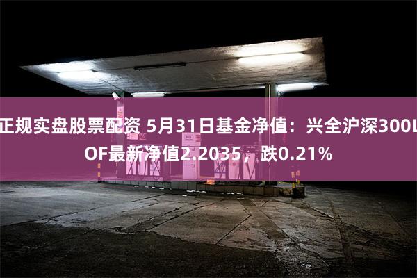 正规实盘股票配资 5月31日基金净值：兴全沪深300LOF最新净值2.2035，跌0.21%