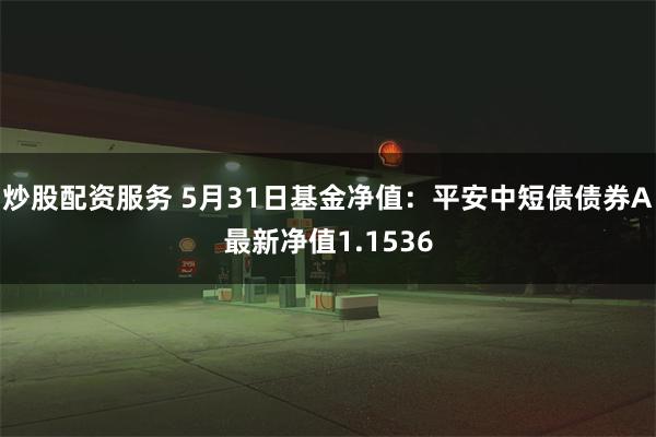 炒股配资服务 5月31日基金净值：平安中短债债券A最新净值1.1536