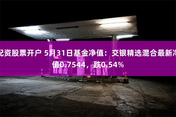 配资股票开户 5月31日基金净值：交银精选混合最新净值0.7544，跌0.54%