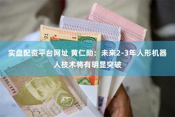 实盘配资平台网址 黄仁勋：未来2-3年人形机器人技术将有明显突破