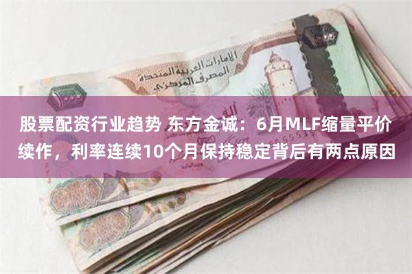 股票配资行业趋势 东方金诚：6月MLF缩量平价续作，利率连续10个月保持稳定背后有两点原因