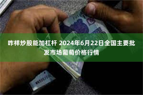 咋样炒股能加杠杆 2024年6月22日全国主要批发市场葡萄价格行情