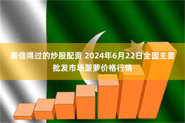 最信得过的炒股配资 2024年6月22日全国主要批发市场菠萝价格行情