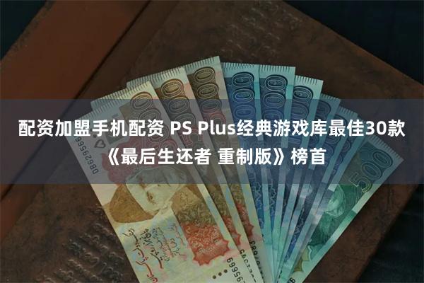 配资加盟手机配资 PS Plus经典游戏库最佳30款 《最后生还者 重制版》榜首