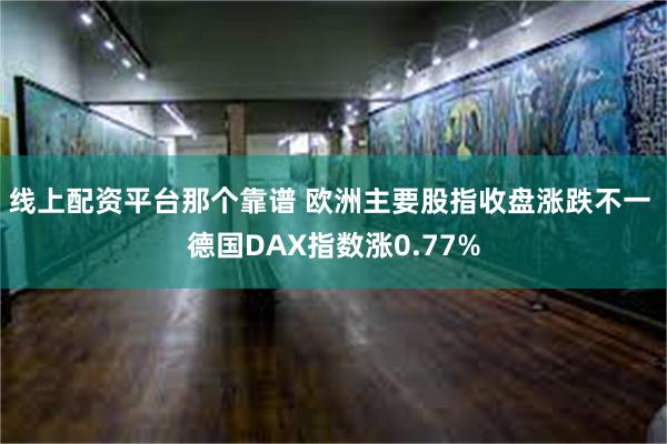 线上配资平台那个靠谱 欧洲主要股指收盘涨跌不一 德国DAX指数涨0.77%