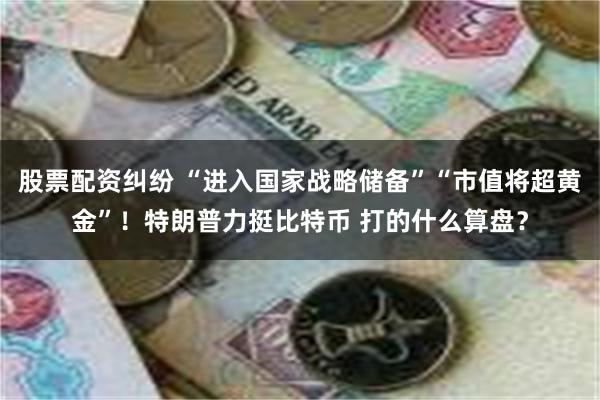 股票配资纠纷 “进入国家战略储备”“市值将超黄金”！特朗普力挺比特币 打的什么算盘？