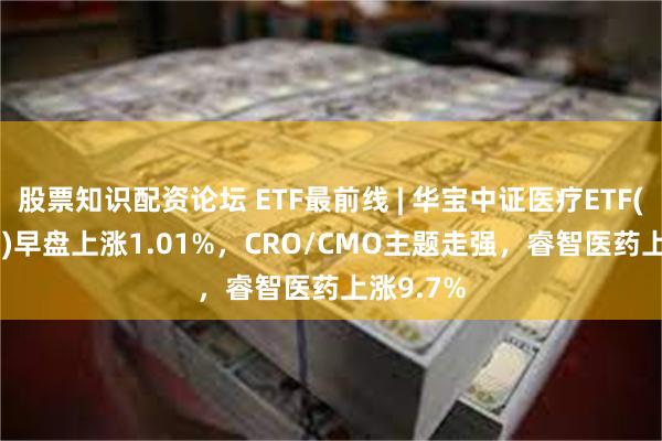 股票知识配资论坛 ETF最前线 | 华宝中证医疗ETF(512170)早盘上涨1.01%，CRO/CMO主题走强，睿智医药上涨9.7%