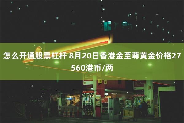 怎么开通股票杠杆 8月20日香港金至尊黄金价格27560港币/两