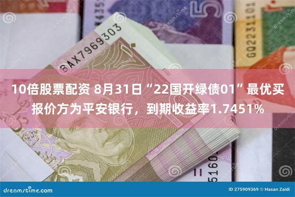 10倍股票配资 8月31日“22国开绿债01”最优买报价方为平安银行，到期收益率1.7451%