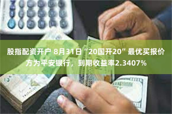 股指配资开户 8月31日“20国开20”最优买报价方为平安银行，到期收益率2.3407%