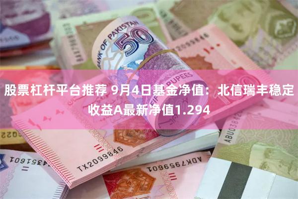 股票杠杆平台推荐 9月4日基金净值：北信瑞丰稳定收益A最新净值1.294