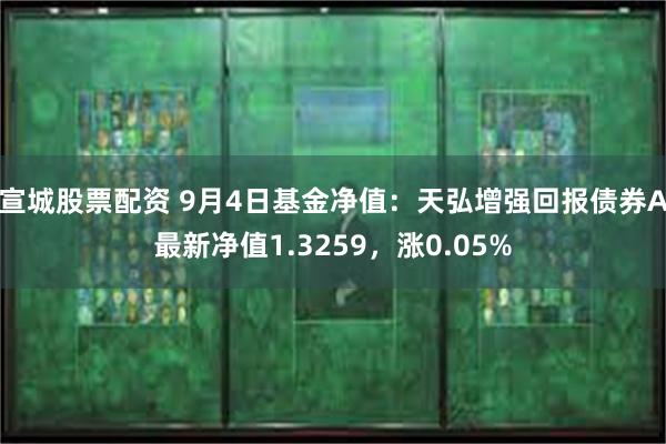 宣城股票配资 9月4日基金净值：天弘增强回报债券A最新净值1.3259，涨0.05%